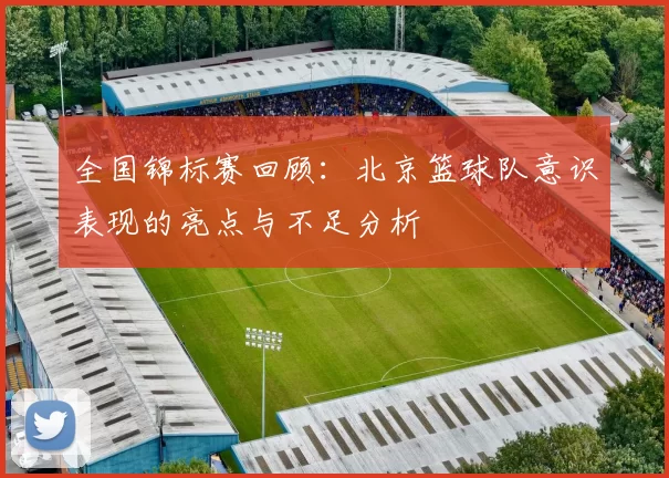 全国锦标赛回顾：北京篮球队意识表现的亮点与不足分析
