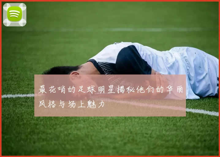 最花哨的足球明星揭秘他们的华丽风格与场上魅力