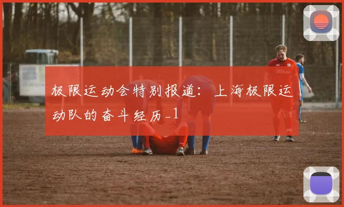 极限运动会特别报道：上海极限运动队的奋斗经历_1