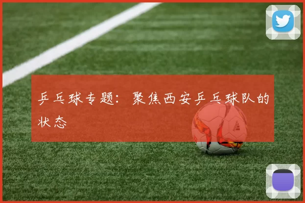 乒乓球专题：聚焦西安乒乓球队的状态