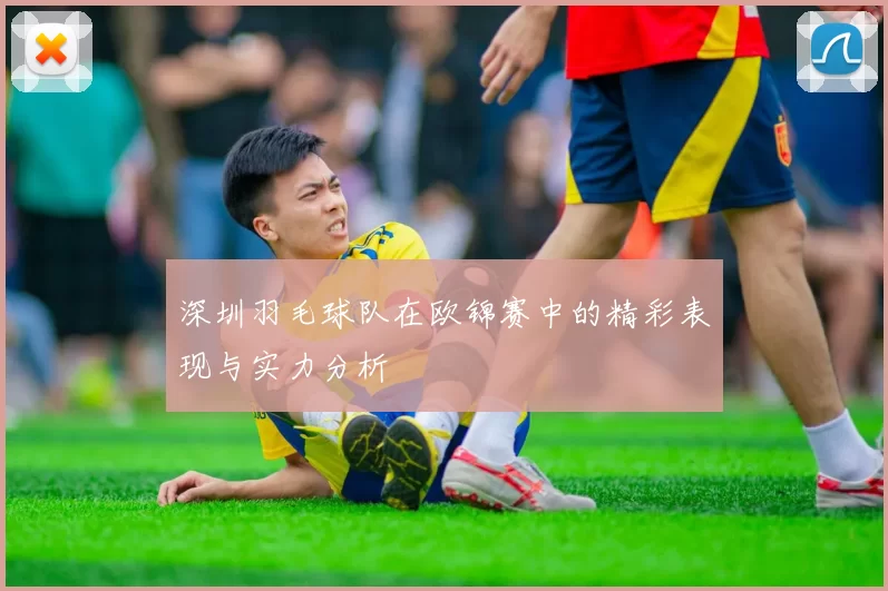 深圳羽毛球队在欧锦赛中的精彩表现与实力分析