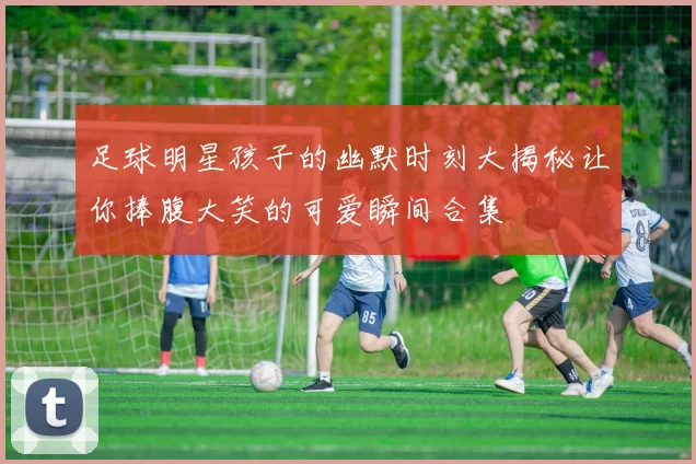 足球明星孩子的幽默时刻大揭秘让你捧腹大笑的可爱瞬间合集