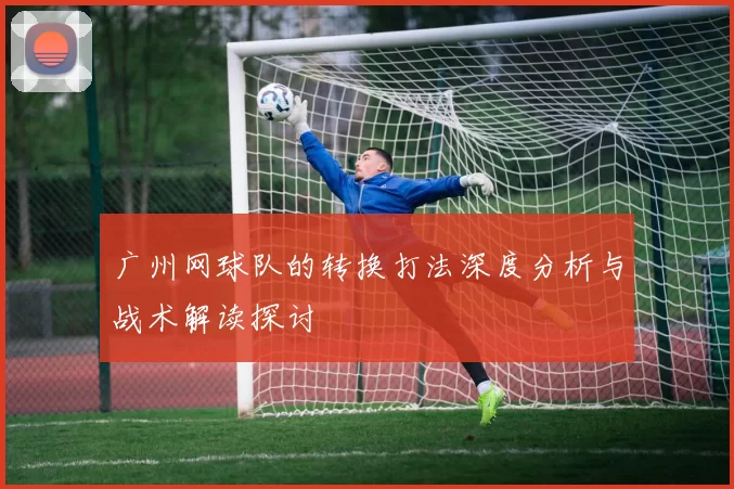广州网球队的转换打法深度分析与战术解读探讨