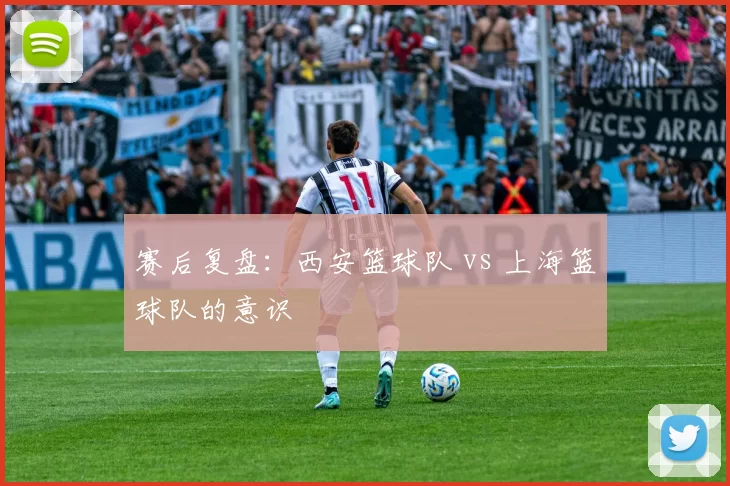 赛后复盘：西安篮球队 vs 上海篮球队的意识