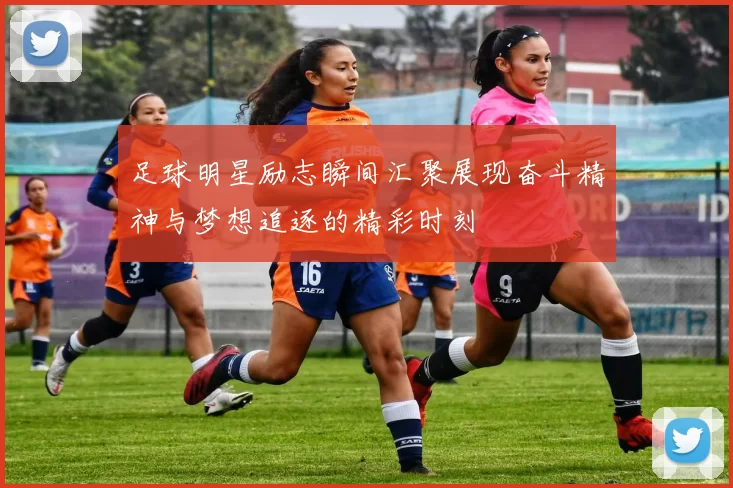 足球明星励志瞬间汇聚展现奋斗精神与梦想追逐的精彩时刻