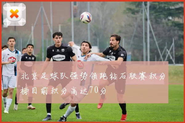 北京足球队强势领跑钻石联赛积分榜目前积分高达70分