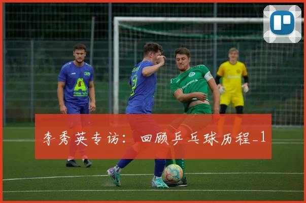 李秀英专访：回顾乒乓球历程_1