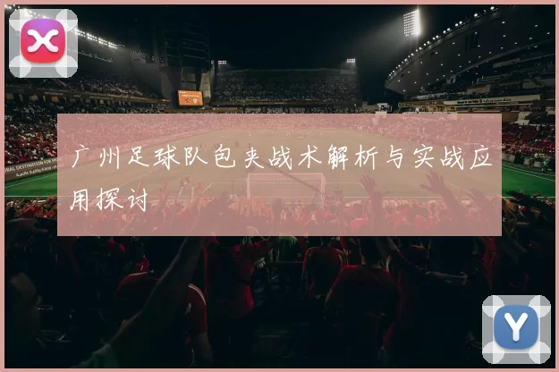 广州足球队包夹战术解析与实战应用探讨