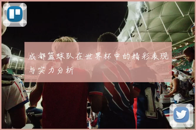 成都篮球队在世界杯中的精彩表现与实力分析