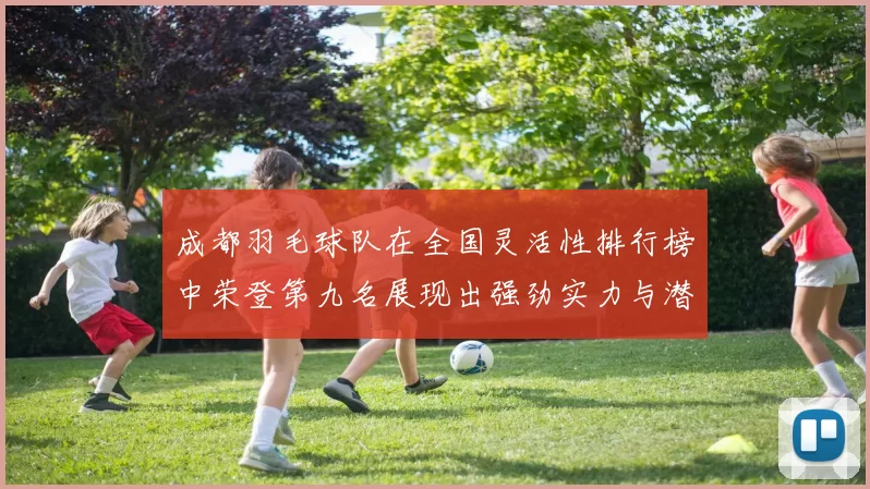 成都羽毛球队在全国灵活性排行榜中荣登第九名展现出强劲实力与潜力