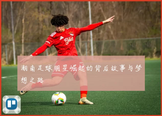 潮南足球明星崛起的背后故事与梦想之路