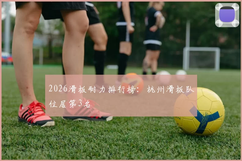 2026滑板耐力排行榜：杭州滑板队位居第3名