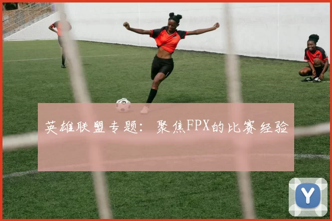 英雄联盟专题：聚焦FPX的比赛经验