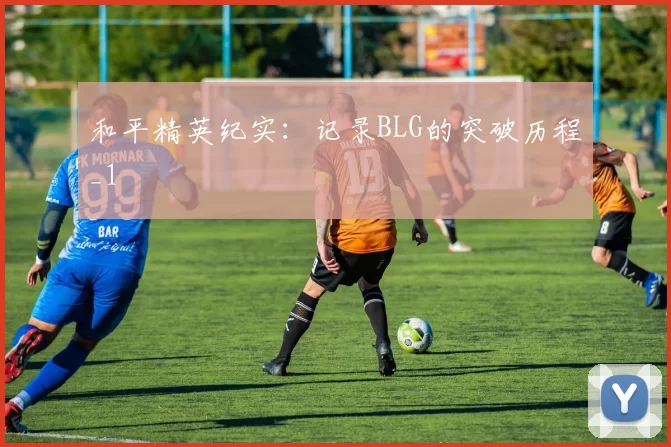 和平精英纪实：记录BLG的突破历程_1